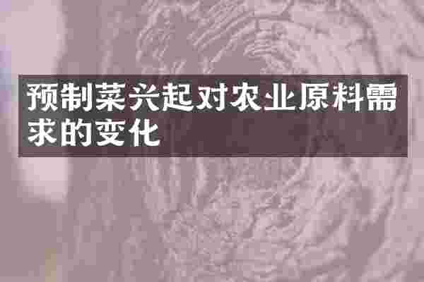 预制菜兴起对农业原料需求的变化