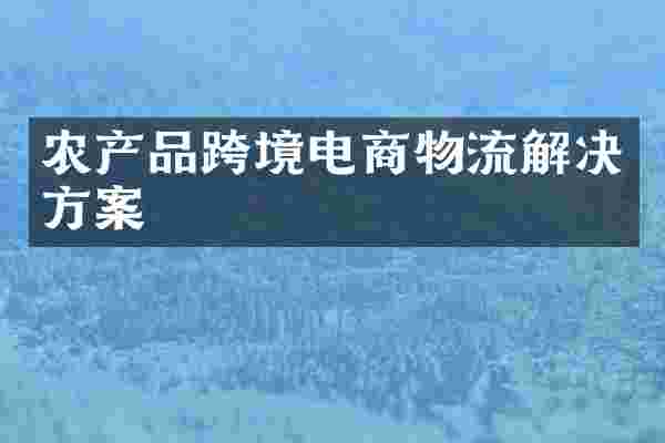 农产品跨境电商物流解决方案