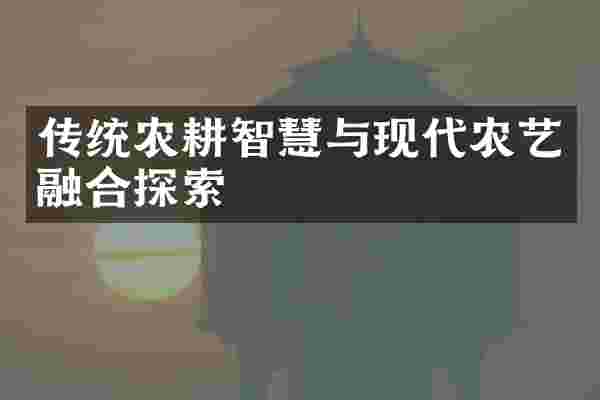传统农耕智慧与现代农艺融合探索
