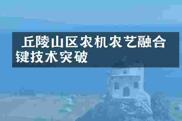  丘陵山区农机农艺融合关键技术突破