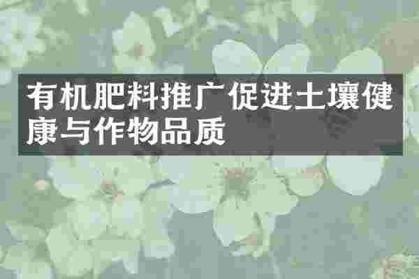 有机肥料推广促进土壤健康与作物品质