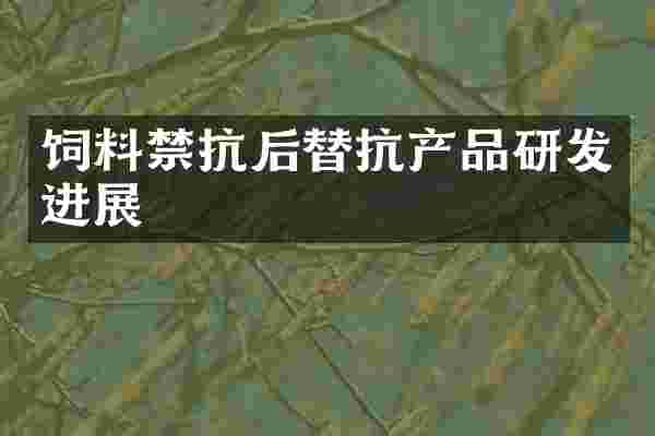 饲料禁抗后替抗产品研发进展