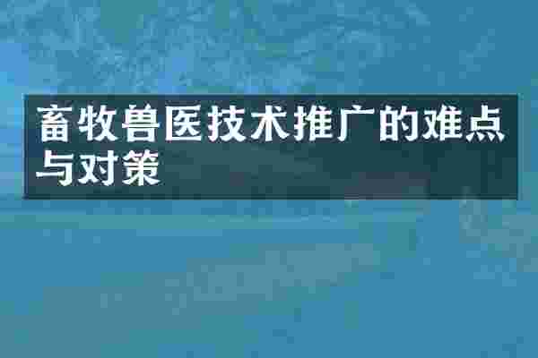 畜牧兽医技术推广的难点与对策