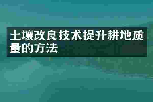 土壤改良技术提升耕地质量的方法