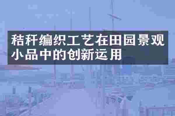秸秆编织工艺在田园景观小品中的创新运用